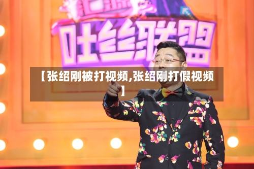 【张绍刚被打视频,张绍刚打假视频】