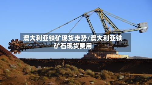 澳大利亚铁矿现货走势/澳大利亚铁矿石现货费用-第2张图片
