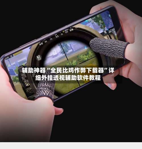 辅助神器“全民比鸡作弊下载器”详细外挂透视辅助软件教程