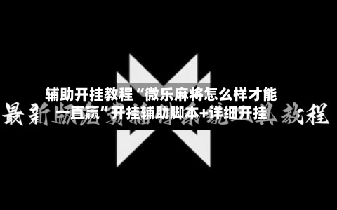 辅助开挂教程“微乐麻将怎么样才能一直赢”开挂辅助脚本+详细开挂