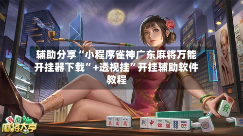 辅助分享“小程序雀神广东麻将万能开挂器下载”+透视挂”开挂辅助软件教程-第2张图片