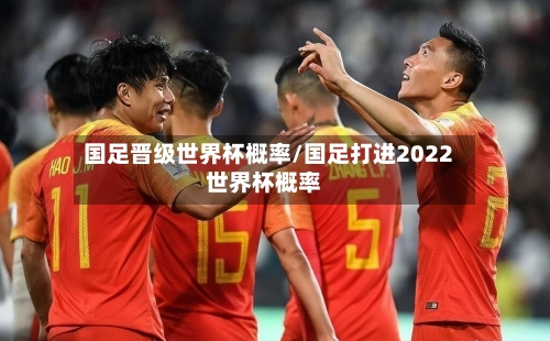 国足晋级世界杯概率/国足打进2022世界杯概率-第3张图片
