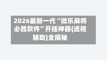 2026最新一代“微乐麻将必胜软件”开挂神器{透视辅助}全揭秘-第2张图片