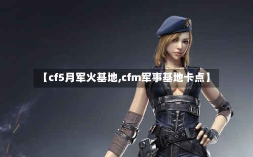 【cf5月军火基地,cfm军事基地卡点】-第2张图片