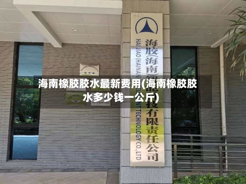 海南橡胶胶水最新费用(海南橡胶胶水多少钱一公斤)-第2张图片