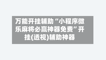 万能开挂辅助“小程序微乐麻将必赢神器免费”开挂(透视)辅助神器-第2张图片