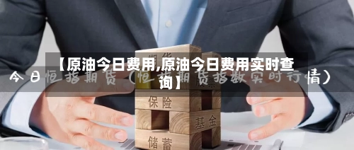 【原油今日费用,原油今日费用实时查询】-第3张图片
