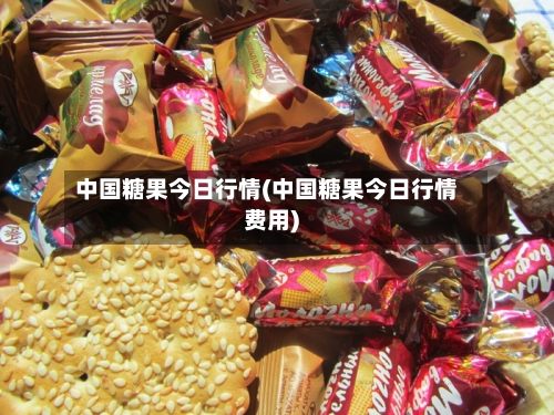中国糖果今日行情(中国糖果今日行情费用)-第2张图片