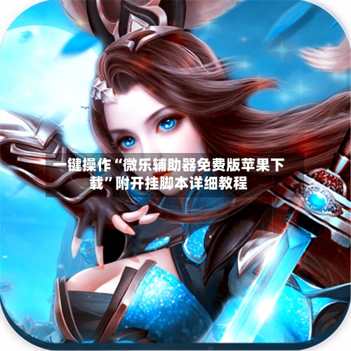 一键操作“微乐辅助器免费版苹果下载”附开挂脚本详细教程-第2张图片