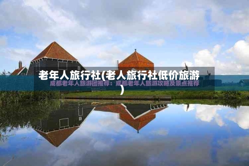 老年人旅行社(老人旅行社低价旅游)