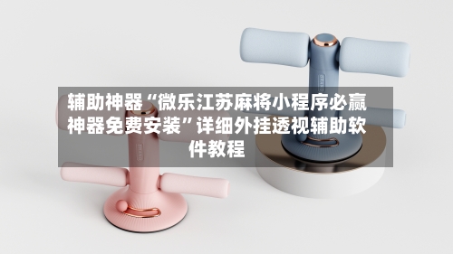 辅助神器“微乐江苏麻将小程序必赢神器免费安装”详细外挂透视辅助软件教程-第2张图片