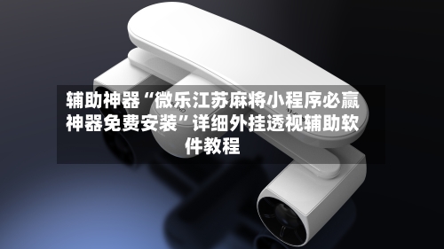 辅助神器“微乐江苏麻将小程序必赢神器免费安装”详细外挂透视辅助软件教程-第3张图片