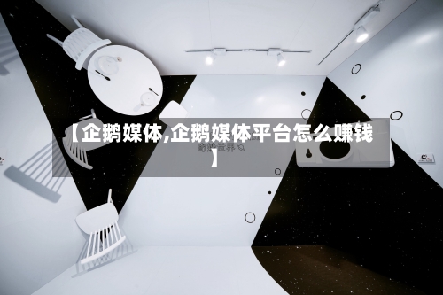 【企鹅媒体,企鹅媒体平台怎么赚钱】-第2张图片