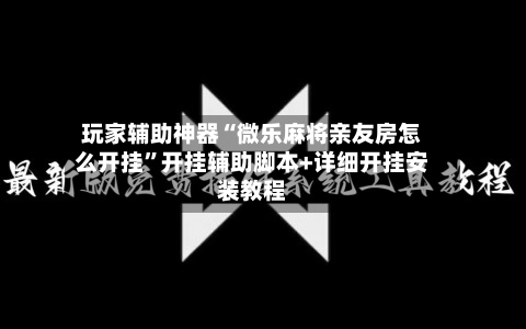 玩家辅助神器“微乐麻将亲友房怎么开挂	”开挂辅助脚本+详细开挂安装教程-第2张图片