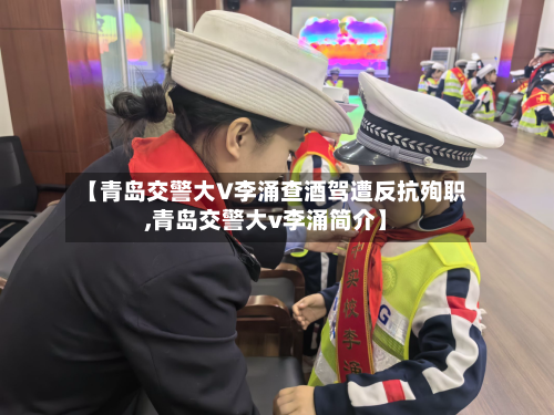 【青岛交警大V李涌查酒驾遭反抗殉职,青岛交警大v李涌简介】