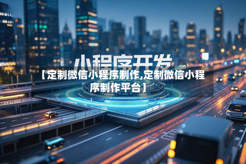 【定制微信小程序制作,定制微信小程序制作平台】