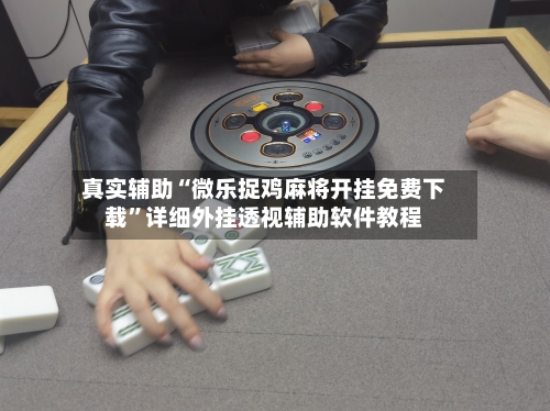 真实辅助“微乐捉鸡麻将开挂免费下载”详细外挂透视辅助软件教程-第3张图片