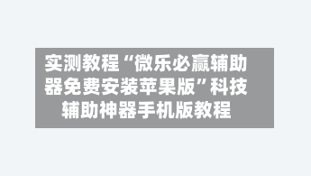 实测教程“微乐必赢辅助器免费安装苹果版”科技辅助神器手机版教程