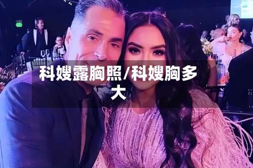 科嫂露胸照/科嫂胸多大