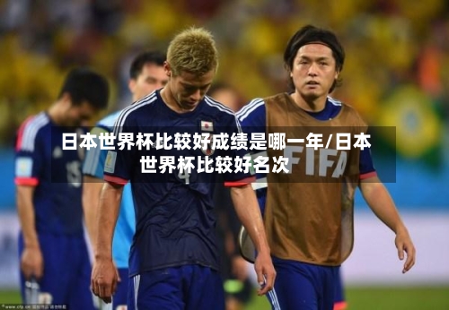 日本世界杯比较好成绩是哪一年/日本世界杯比较好名次-第3张图片