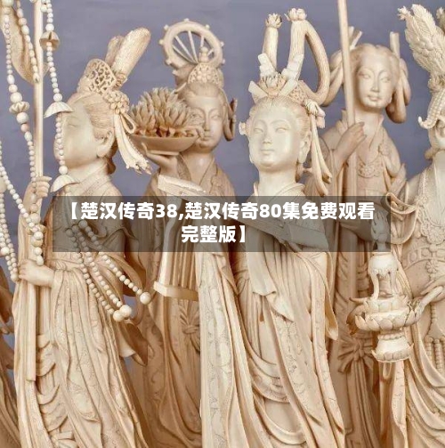 【楚汉传奇38,楚汉传奇80集免费观看完整版】-第2张图片