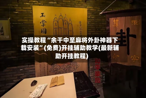 实操教程“余干中至麻将外卦神器下载安装”(免费)开挂辅助教学(最新辅助开挂教程)