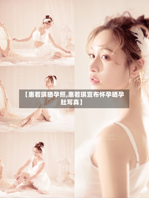 【惠若琪晒孕照,惠若琪宣布怀孕晒孕肚写真】