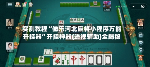实测教程“微乐河北麻将小程序万能开挂器”开挂神器{透视辅助}全揭秘
