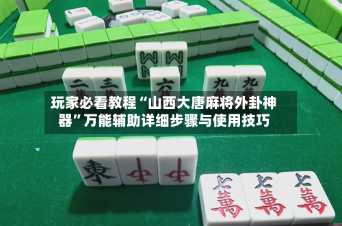 玩家必看教程“山西大唐麻将外卦神器”万能辅助详细步骤与使用技巧