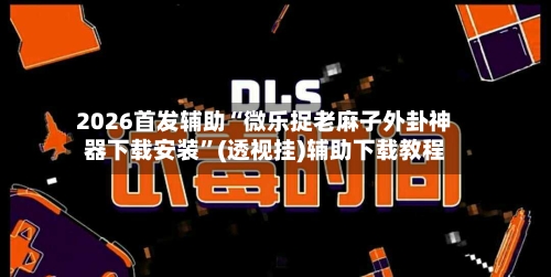 2026首发辅助“微乐捉老麻子外卦神器下载安装”(透视挂)辅助下载教程