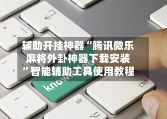 辅助开挂神器“腾讯微乐麻将外卦神器下载安装”智能辅助工具使用教程-第2张图片