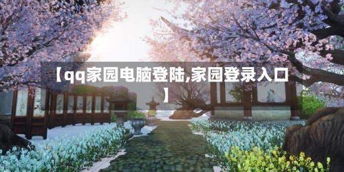 【qq家园电脑登陆,家园登录入口】-第2张图片