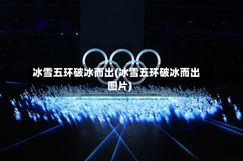 冰雪五环破冰而出(冰雪五环破冰而出图片)
