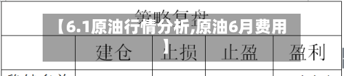 【6.1原油行情分析,原油6月费用】