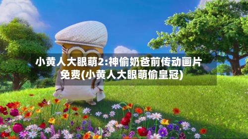 小黄人大眼萌2:神偷奶爸前传动画片免费(小黄人大眼萌偷皇冠)-第2张图片