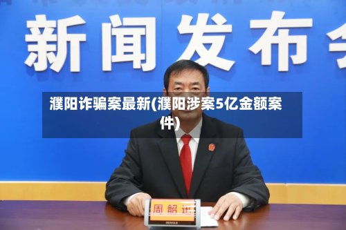 濮阳诈骗案最新(濮阳涉案5亿金额案件)-第3张图片