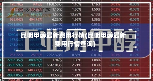 昆明甲醇最新费用行情(昆明甲醇最新费用行情查询)