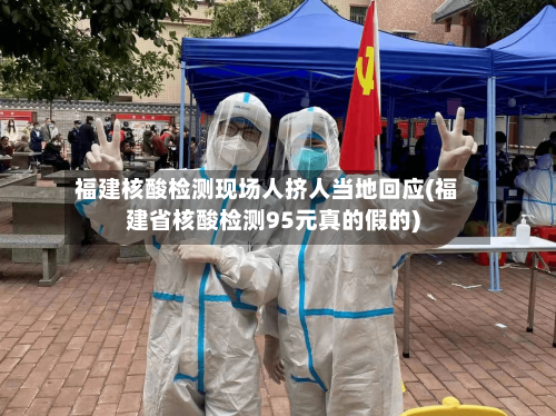 福建核酸检测现场人挤人当地回应(福建省核酸检测95元真的假的)
