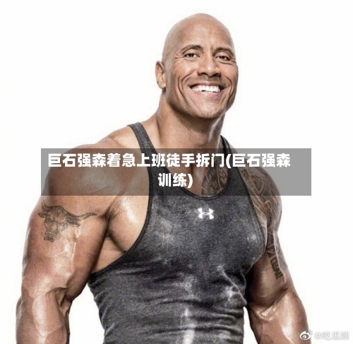 巨石强森着急上班徒手拆门(巨石强森 训练)-第2张图片