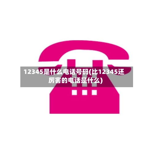 12345是什么电话号码(比12345还厉害的电话是什么)