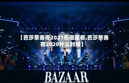 【芭莎慈善夜2021在哪里看,芭莎慈善夜2020什么时候】-第2张图片