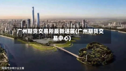 广州期货交易所最新进展(广州期货交易中心)-第2张图片