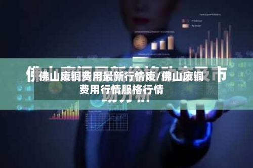 佛山废铜费用最新行情废/佛山废铜费用行情服格行情