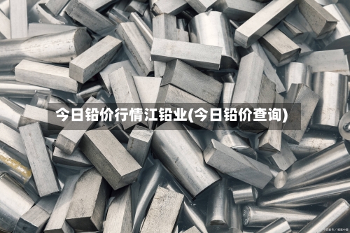 今日铅价行情江铅业(今日铅价查询)-第2张图片