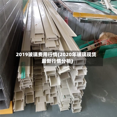 2019玻璃费用行情(2020年玻璃现货最新行情分析)