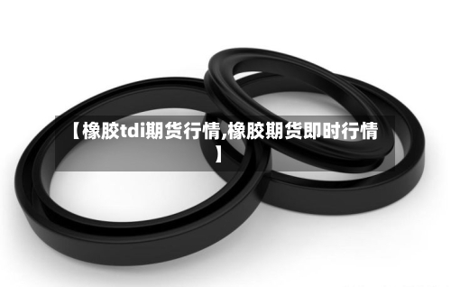 【橡胶tdi期货行情,橡胶期货即时行情】-第2张图片