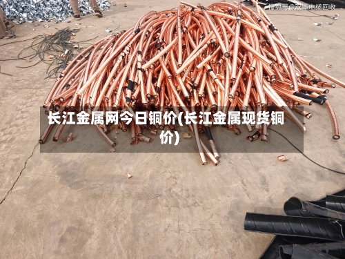 长江金属网今日铜价(长江金属现货铜价)-第3张图片