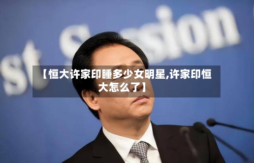 【恒大许家印睡多少女明星,许家印恒大怎么了】