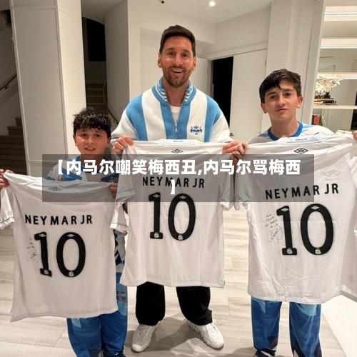 【内马尔嘲笑梅西丑,内马尔骂梅西】-第2张图片