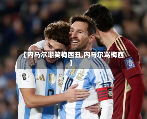 【内马尔嘲笑梅西丑,内马尔骂梅西】-第3张图片